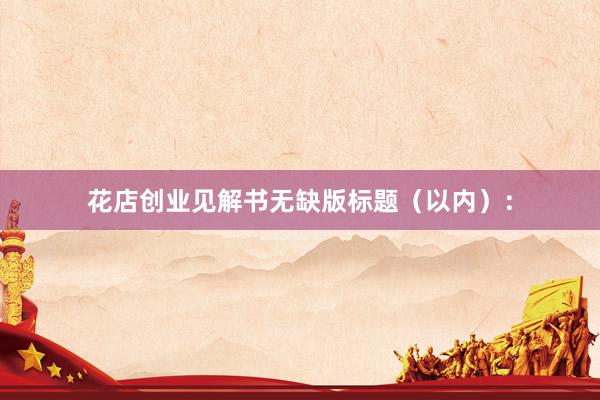 花店创业见解书无缺版标题（以内）：