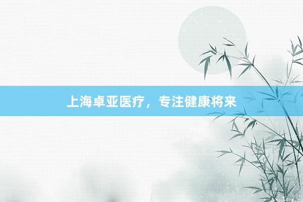 上海卓亚医疗，专注健康将来