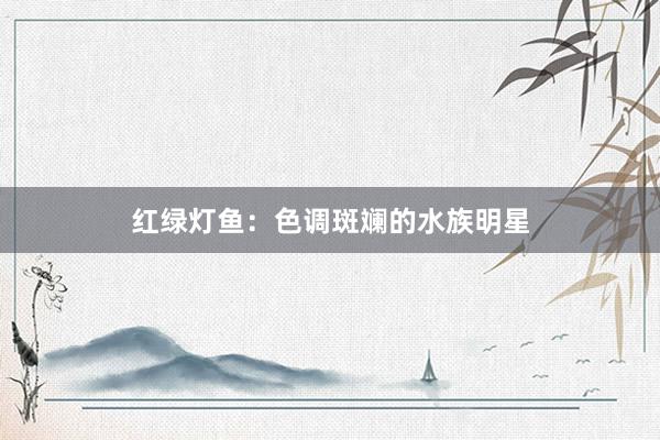 红绿灯鱼：色调斑斓的水族明星