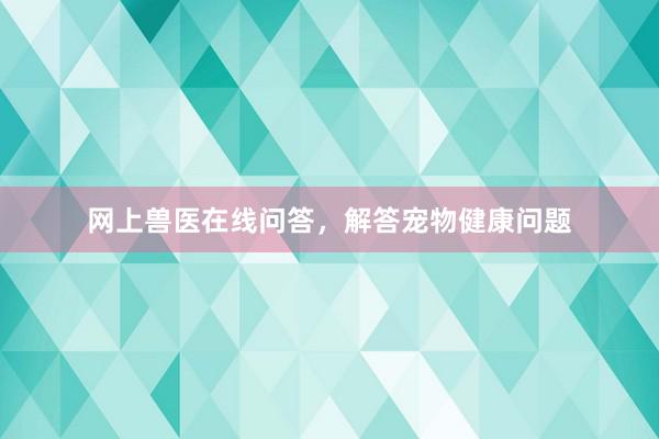 网上兽医在线问答，解答宠物健康问题