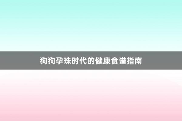 狗狗孕珠时代的健康食谱指南